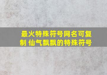 最火特殊符号网名可复制 仙气飘飘的特殊符号